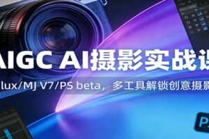 AIGC AI摄影实战课：Flux/MJ V7/PS beta，多工具解锁创意摄影