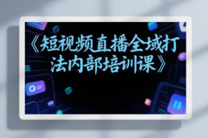 东仔短视频直播全域打法内部培训课【飞书文档】
