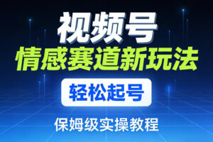 视频号情感赛道新玩法，轻松起号，保姆级实操教程