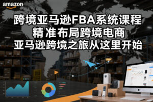 跨境亚马逊FBA系统课程，精准布局跨境电商，亚马逊跨境之旅从这里开始（更新）