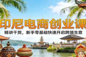 印尼电商创业课：精讲干货，新手零基础快速开启跨境生意