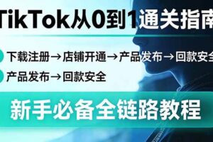 (17691期)TikTok从0到1通关指南:下载注册→店铺开通→产品发布→回款安全,新手必备全链路教程