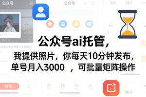 公众号ai托管，我提供照片，你每天10分钟发布，单号月入3000＋，可批量矩阵操作【揭秘】