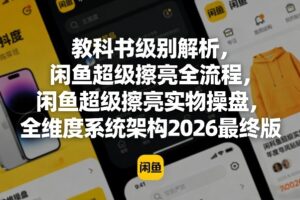 教科书级别解析，闲鱼超级擦亮全流程，闲鱼超级擦亮实物操盘，全维度系统架构2026最终版