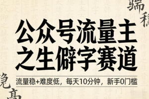 公众号流量主之生僻字赛道，流量稳+难度低，每天10分钟，新手0门槛