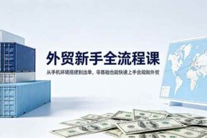 (18481期)外贸新手全流程课:从手机环境搭建到出单,零基础也能快速上手合规做外贸