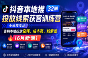 抖音本地推投放线索获客训练营32期，全流程实战，告别本地投放空耗、成本高、线索差【6月新课】