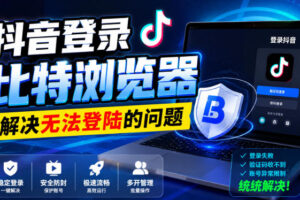 抖音登录比特浏览器，解决无法登陆的问题