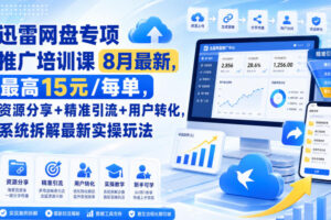 迅雷网盘专项推广培训课8月最新，最高15米/每单，资源分享+精准引流+用户转化，系统拆解最新实操玩法（更新0903）