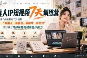 真人IP短视频7天训练营，从“会拍素材”升级到“会拍人、会表达、会创作、会交付”，逐步建立可持续的短视频创作能力