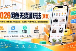 （20426期）2026闲鱼无货源玩法（两套）：从账号养号、精准选品到商品打造、流量推广与出单售后，跑通运营全流程