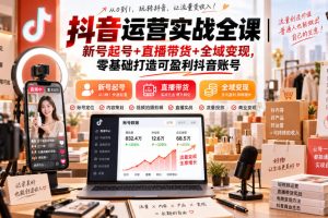 抖音运营实战全课｜新号起号+直播带货+全域变现，零基础打造可盈利抖音账号