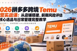 (20458期)2026拼多多跨境Temu运营实战课:从店铺搭建、前期风险评估到核心选品与日常管理完整教学