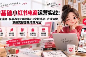 (20467期)零基础小红书电商运营实战:账号搭建+科学养号+爆款笔记+全域选品+店铺运营,掌握完整变现闭环方法