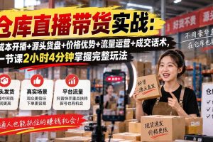（20471期）仓库直播带货实战：低成本开播+源头货盘+价格优势+流量运营+成交话术，一节课2小时4分钟掌握完整玩法