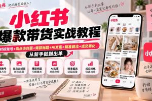 （20473期）小红书爆款带货实战教程｜对标账号+高点击封面+爆款标题+AI文案+精准截流+成交转化，从新手做到出单