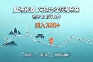 (20478期)蓝海赛道 文旅出行数据采集 程序化矩阵操作 低成本 零门槛 当天可见收益 日入300+