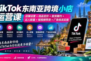(20483期)TikTok东南亚跨境小店运营课:店铺设置+选品定价+发货履约+达人联盟+短视频带货+广告投流实操