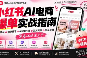 （20516期）2026小红书AI电商爆单实战指南：站内选品+爆款仿写+AI封面生图+混剪实拍+测品复盘，零基础快速上手