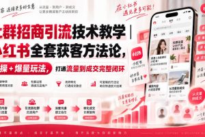 社群招商引流技术教学｜小红书全套获客方法论，实操+爆量玩法，打通流量到成交完整闭环