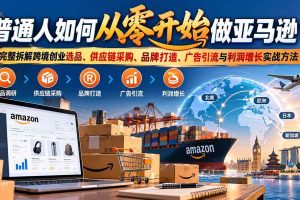 （20953期）普通人如何从零开始做亚马逊？完整拆解跨境创业选品、供应链采购、品牌打造、广告引流与利润增长实战方法
