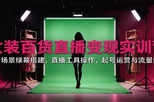 女装百货直播变现实训营：账号场景绿幕搭建，直播工具操作，起号运营与流量问题
