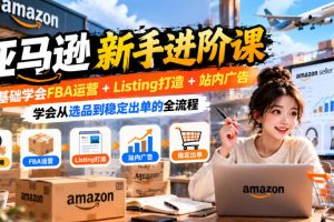 亚马逊新手进阶课，0基础学会FBA运营+Listing打造+站内广告，学会从选品到稳定出单的全流程
