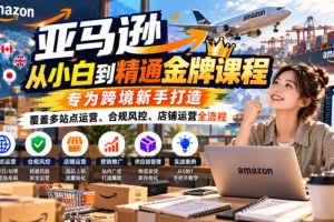 亚马逊从小白到精通金牌课程，专为跨境新手打造，覆盖多站点运营、合规风控、店铺运营全流程