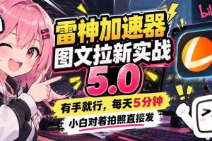 雷神加速器图文拉新实战5.0，有手就行，小白对着拍照发