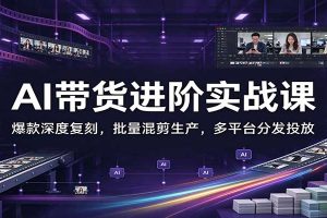 AI带货进阶实战课：爆款深度复刻，批量混剪生产，多平台分发投放