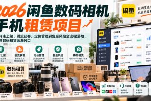 2026闲鱼数码相机手机租赁项目，从开店上架、引流获客、定价管理到售后风控全流程落地，抓住数码租赁蓝海风口